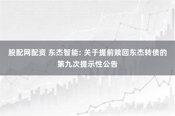 股配网配资 东杰智能: 关于提前赎回东杰转债的第九次提示性公告