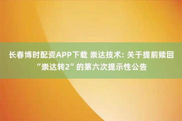 长春博时配资APP下载 崇达技术: 关于提前赎回“崇达转2”的第六次提示性公告