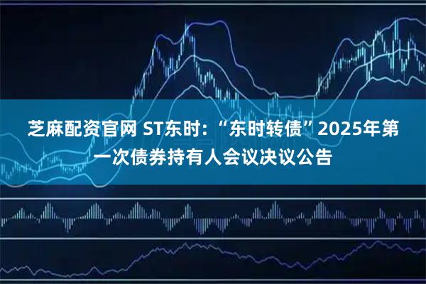 芝麻配资官网 ST东时: “东时转债”2025年第一次债券持有人会议决议公告