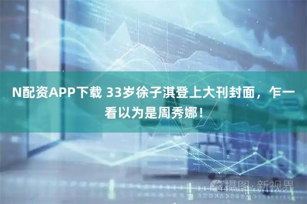 N配资APP下载 33岁徐子淇登上大刊封面，乍一看以为是周秀娜！