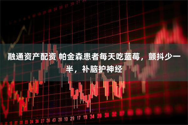 融通资产配资 帕金森患者每天吃蓝莓，颤抖少一半，补脑护神经