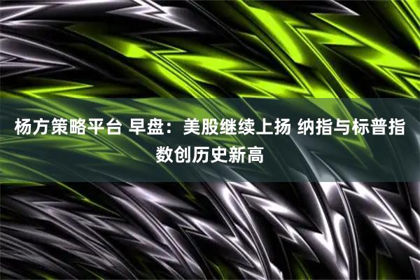 杨方策略平台 早盘：美股继续上扬 纳指与标普指数创历史新高